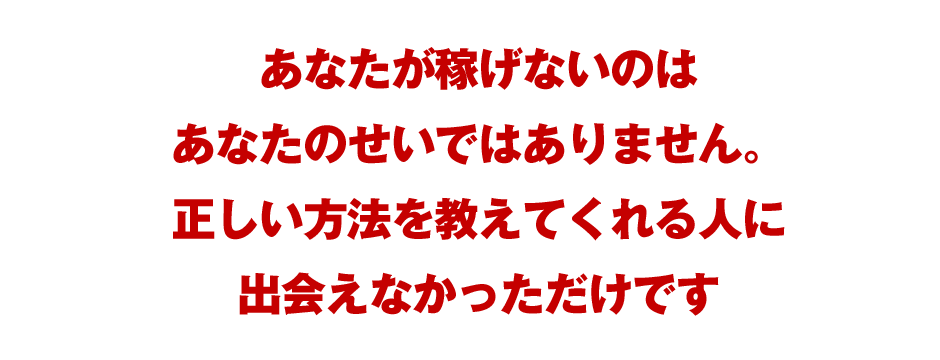 あなたが稼げないのはあなたのせいではありません。正しい方法を教えてくれる人に出会えなかっただけです
