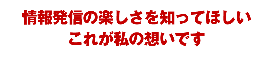 情報発信の楽しさを知ってほしいこれが私の想いです
